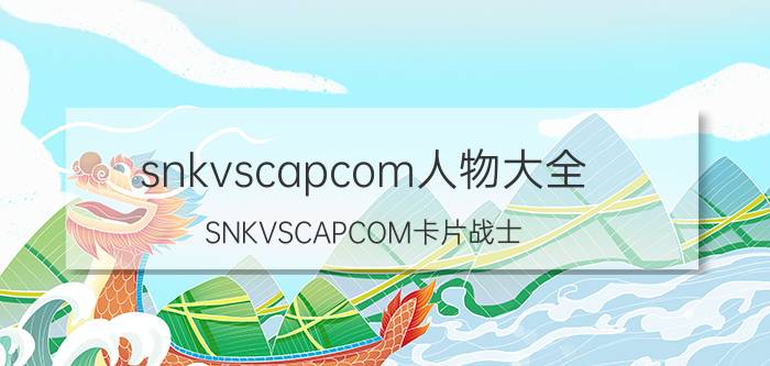 snkvscapcom人物大全（SNKVSCAPCOM卡片战士）