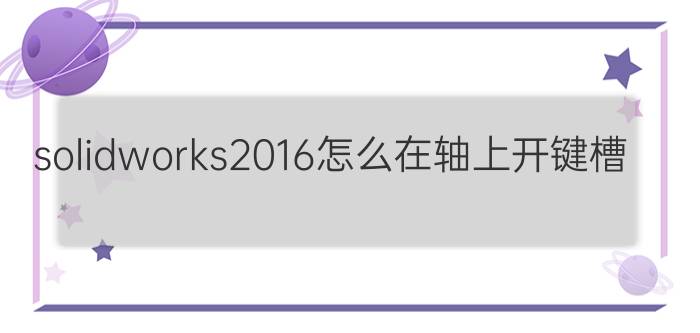 solidworks2016怎么在轴上开键槽