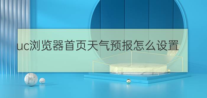 uc浏览器首页天气预报怎么设置