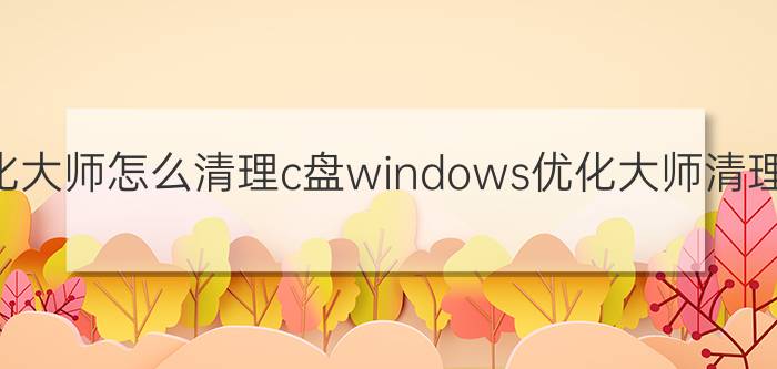 windows优化大师怎么清理c盘windows优化大师清理c盘的教程