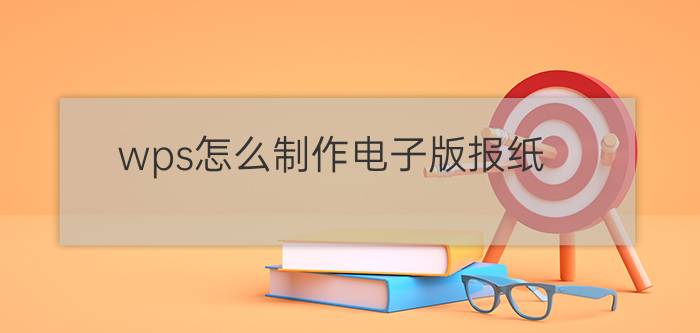 wps怎么制作电子版报纸