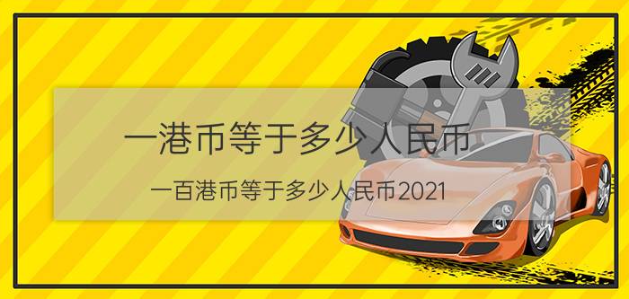 一港币等于多少人民币（一百港币等于多少人民币2021）