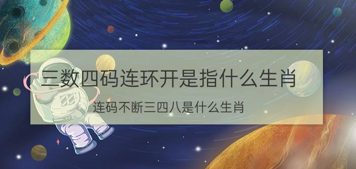 三数四码连环开是指什么生肖(连码不断三四八是什么生肖)