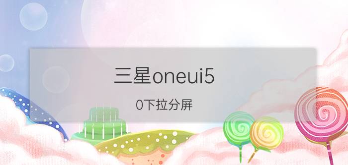 三星oneui5.0下拉分屏