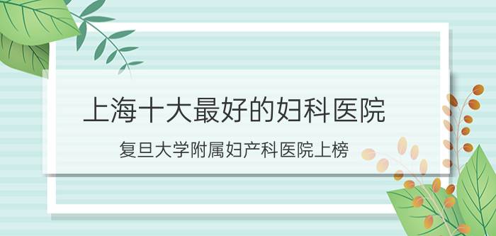 上海十大最好的妇科医院，复旦大学附属妇产科医院上榜(2)