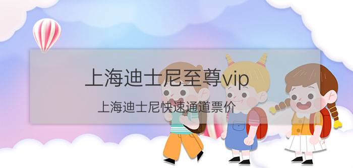 上海迪士尼至尊vip（上海迪士尼快速通道票价）