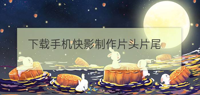 下载手机快影制作片头片尾