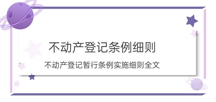 不动产登记条例细则（不动产登记暂行条例实施细则全文）