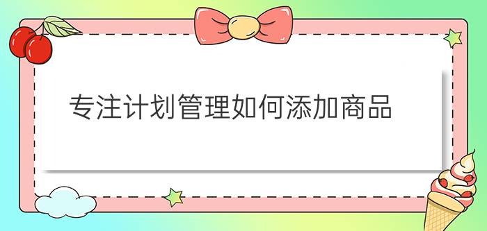 专注计划管理如何添加商品