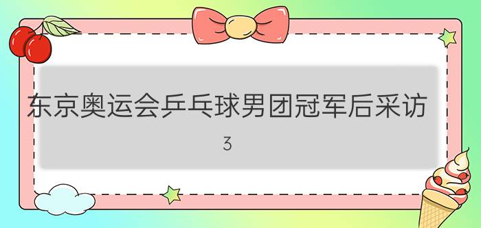 东京奥运会乒乓球男团冠军后采访（3-0!中国强势夺得乒乓球男团冠军）