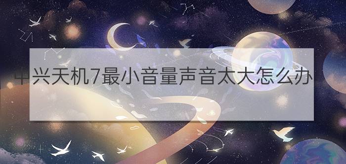 中兴天机7最小音量声音太大怎么办