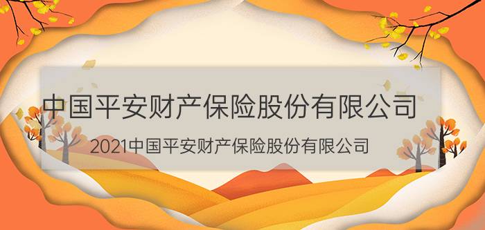 中国平安财产保险股份有限公司，2021中国平安财产保险股份有限公司