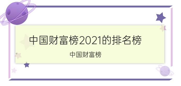 中国财富榜2021的排名榜（中国财富榜）