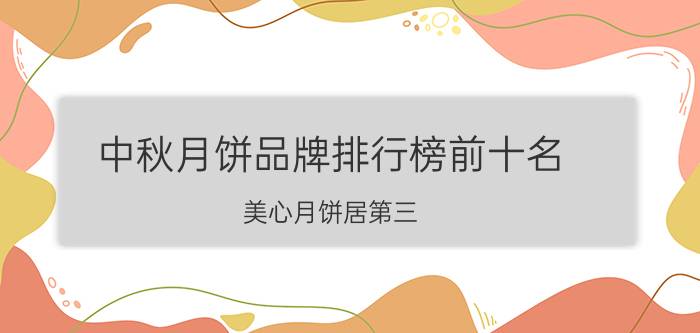 中秋月饼品牌排行榜前十名：美心月饼居第三，华美月饼得第一