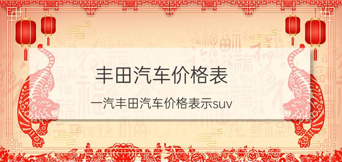 丰田汽车价格表（一汽丰田汽车价格表示suv）