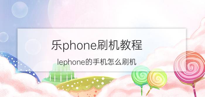 乐phone刷机教程，lephone的手机怎么刷机