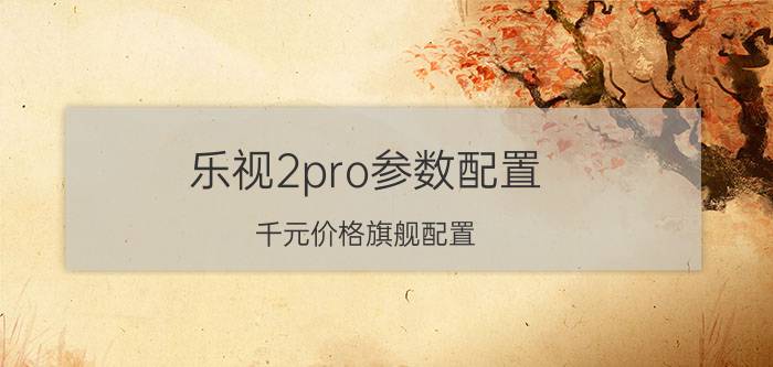 乐视2pro参数配置（千元价格旗舰配置）