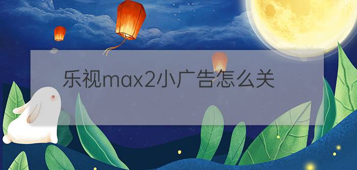 乐视max2小广告怎么关