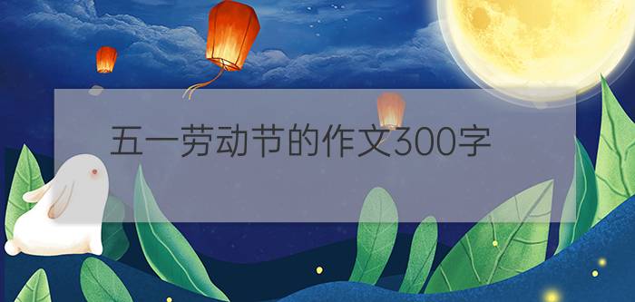 五一劳动节的作文300字