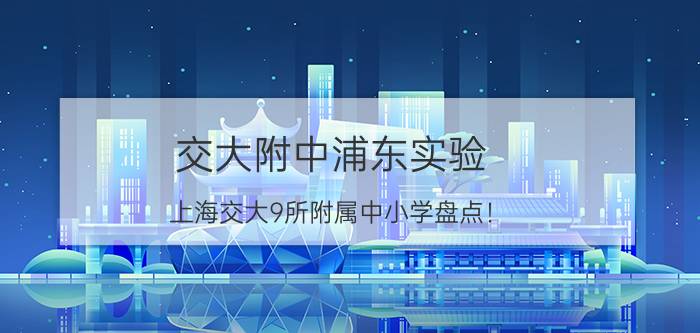 交大附中浦东实验（上海交大9所附属中小学盘点！）