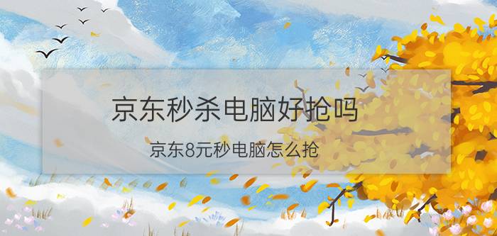 京东秒杀电脑好抢吗（京东8元秒电脑怎么抢?京东8元抢购/秒杀电脑方法）