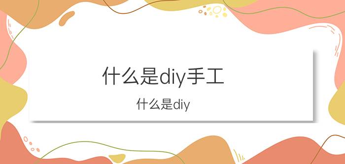 什么是diy手工（什么是diy）