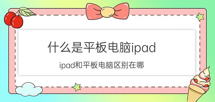 什么是平板电脑ipad？ipad和平板电脑区别在哪