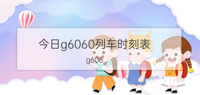 今日g6060列车时刻表（g606）