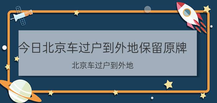 今日北京车过户到外地保留原牌（北京车过户到外地）