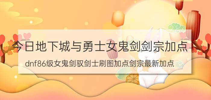 今日地下城与勇士女鬼剑剑宗加点（dnf86级女鬼剑驭剑士刷图加点剑宗最新加点）