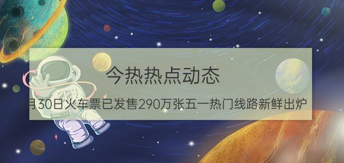 今热热点动态:4月30日火车票已发售290万张五一热门线路新鲜出炉