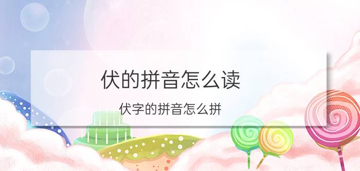 伏的拼音怎么读（伏字的拼音怎么拼）