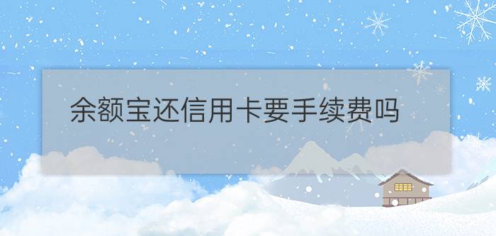 余额宝还信用卡要手续费吗