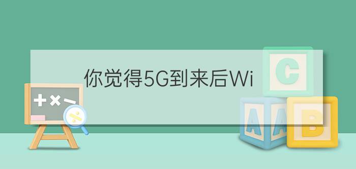 你觉得5G到来后Wi