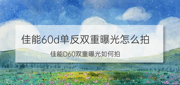 佳能60d单反双重曝光怎么拍(佳能D60双重曝光如何拍？)