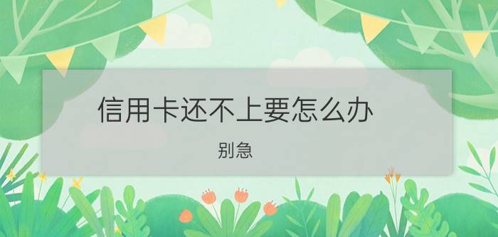 信用卡还不上要怎么办？别急，仔细看！