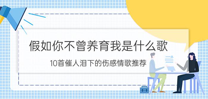 假如你不曾养育我是什么歌(10首催人泪下的伤感情歌推荐)