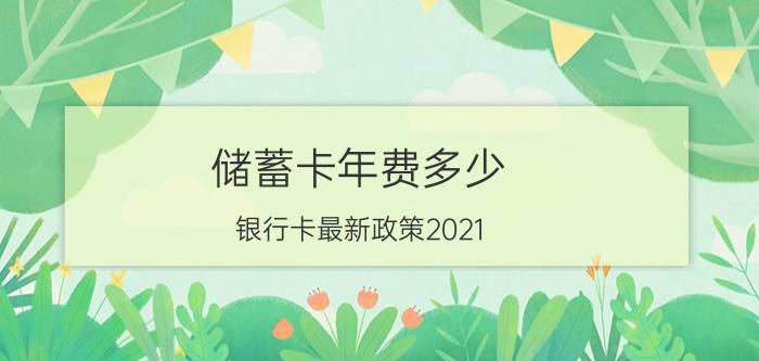 储蓄卡年费多少(银行卡最新政策2021)