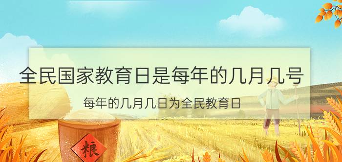 全民国家教育日是每年的几月几号(每年的几月几日为全民教育日)