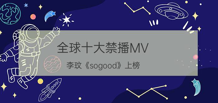 全球十大禁播MV：李玟《sogood》上榜，你看了吗？