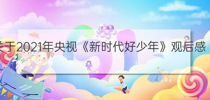 关于2021年央视《新时代好少年》观后感