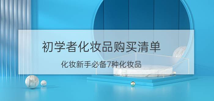 初学者化妆品购买清单（化妆新手必备7种化妆品）