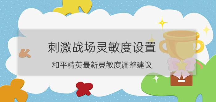 刺激战场灵敏度设置（和平精英最新灵敏度调整建议（文末附推荐灵敏度））