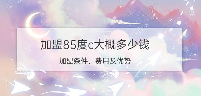 加盟85度c大概多少钱(加盟条件、费用及优势)