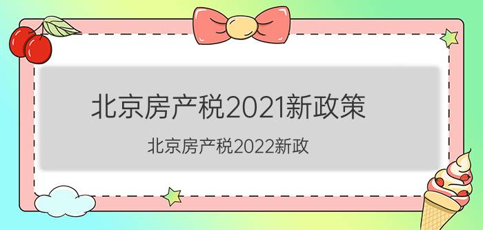 北京房产税2021新政策（北京房产税2022新政）