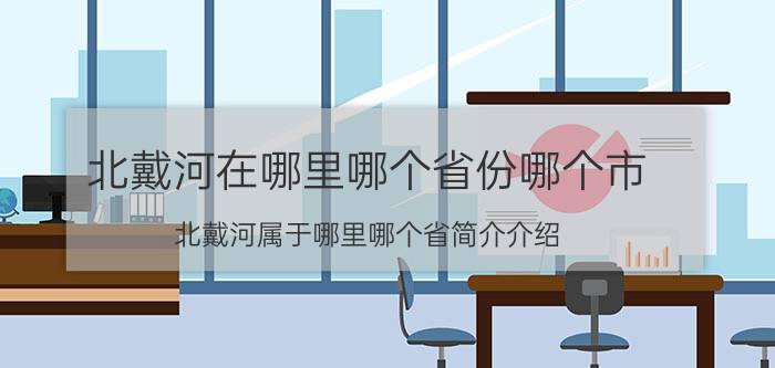 北戴河在哪里哪个省份哪个市（北戴河属于哪里哪个省简介介绍）