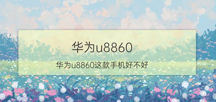 华为u8860（华为u8860这款手机好不好,有什么优点缺点吗）