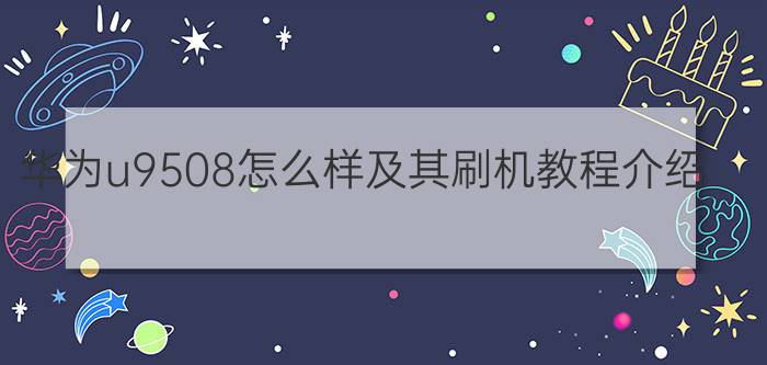 华为u9508怎么样及其刷机教程介绍