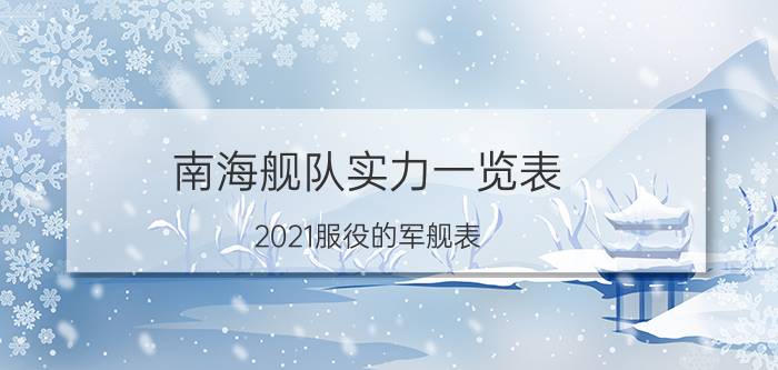 南海舰队实力一览表（2021服役的军舰表）