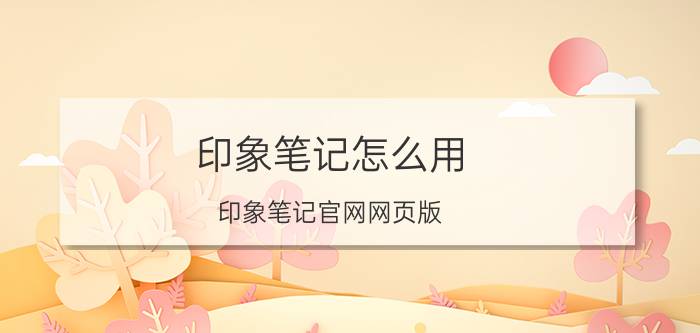 印象笔记怎么用(印象笔记官网网页版)